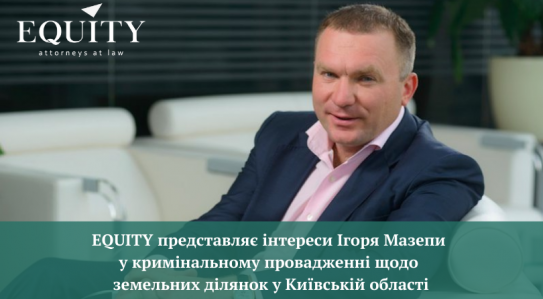 EQUITY представляє інтереси Ігоря Мазепи у кримінальному провадженні щодо земельних ділянок у Київській області.