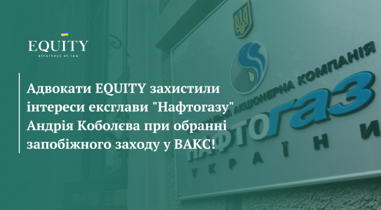 EQUITY Law Firm represented interests of Andriy Kobolyev, the former head of «Naftogaz» company when choosing a measure of restraint in High Anti-Corruption Court of Ukraine!