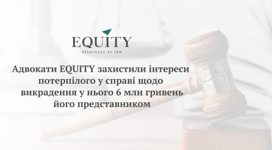 Адвокати EQUITY захистили інтереси потерпілого у справі щодо викрадення у нього 6 млн гривень його представником.